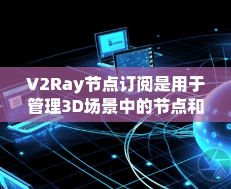 V2Ray节点订阅是用于管理3D场景中的节点和数据的工具。以下是关于V2Ray节点订阅的详细指南 V2Ray节点订阅是用于管理3D场景中的节点和数据的工具。以下是关于V2Ray节点订阅的详细指南