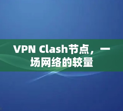 VPN Clash节点,一场网络的较量 VPN Clash节点,一场网络的较量
