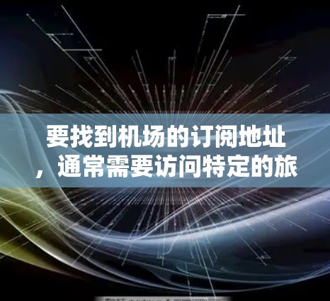 要找到机场的订阅地址，通常需要访问特定的旅游网站或航空公司官网。以下是一些常见的方法和链接，帮助您找到航班信息