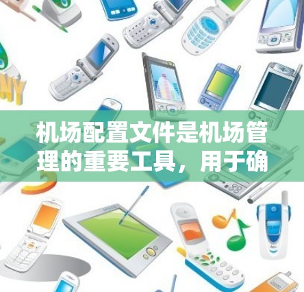 机场配置文件是机场管理的重要工具，用于确保机场的高效运营和设施维护。以下是对机场配置文件的详细描述