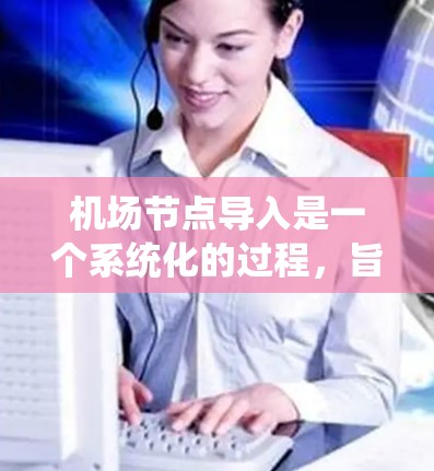 机场节点导入是一个系统化的过程，旨在将机场的节点信息导入到一个数据库中，以便进行管理和查询。以下是对该过程的详细步骤