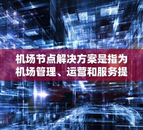 机场节点解决方案是指为机场管理、运营和服务提供优化、效率提升和基础设施建设的系统性解决方案。以下是一些常见的机场节点解决方案，涵盖基础设施优化、设施完善、服务提升和成本管理等方面