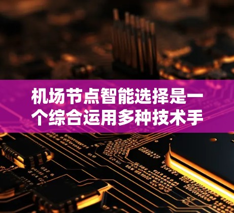 机场节点智能选择是一个综合运用多种技术手段和科学方法的复杂过程，旨在优化机场节点的位置和运行效率。以下是对此问题的分步解释