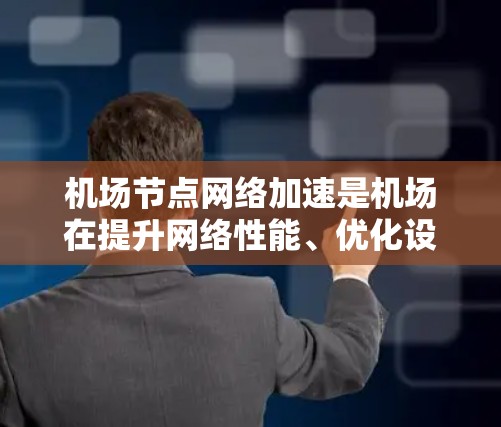 机场节点网络加速是机场在提升网络性能、优化设备连接效率方面的重要技术。以下是一些常见的机场网络加速技术及其使用方法