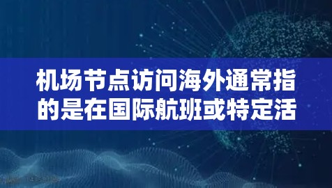 机场节点访问海外通常指的是在国际航班或特定活动期间访问机场节点。以下是一些可能涉及机场节点访问的方面和建议，供您参考