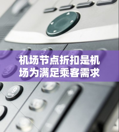 机场节点折扣是机场为满足乘客需求而进行的促销活动，通常包括机票、酒店、餐饮等服务的折扣。以下是关于机场节点折扣的详细信息