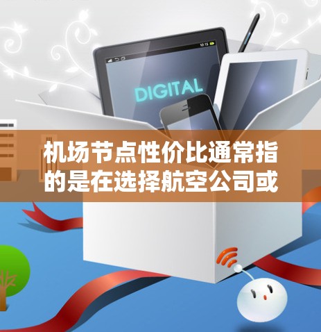 机场节点性价比通常指的是在选择航空公司或航班时，考虑机场节点对价格和舒适度的影响。以下是一些主要因素，可以帮助你更好地理解性价比