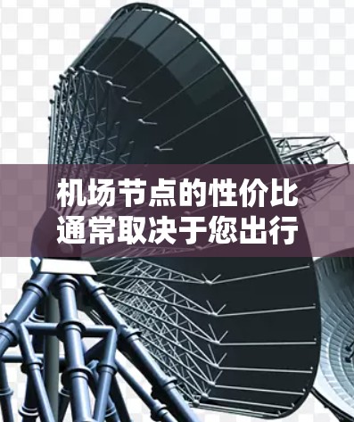 机场节点的性价比通常取决于您出行的需要、偏好以及所在地区的市场竞争力。以下是一些主要的机场节点及其性价比特点，供您参考