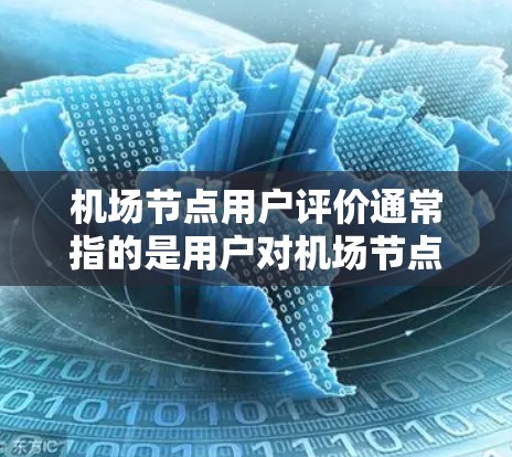 机场节点用户评价通常指的是用户对机场节点（如机场入口、登机台、登机大厅等）的体验、设施和服务进行的评价。以下是一些可能的相关信息和建议