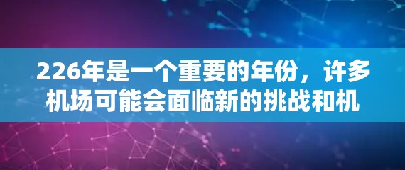 226年是一个重要的年份，许多机场可能会面临新的挑战和机遇。以下是一些可能在226年提升最多的重要机场节点，供你参考