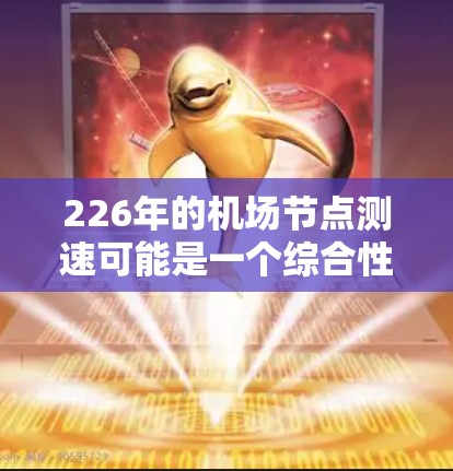 226年的机场节点测速可能是一个综合性的技术应用，涉及到机场基础设施建设、智能化管理、数据技术以及未来的交通发展趋势。以下是一些可能的考虑和相关技术方向