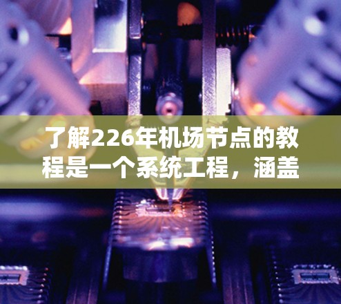 了解226年机场节点的教程是一个系统工程，涵盖了多个领域，包括管理、交通、应急指挥和服务等。以下是对该教程的分步解释