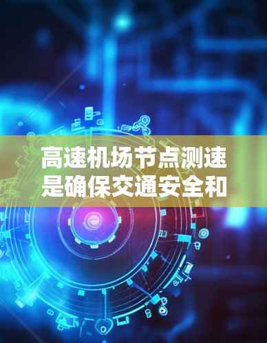 高速机场节点测速是确保交通安全和顺畅的重要措施，通过检测车辆的行驶速度来优化交通管理。以下是关于高速机场节点测速的详细分析