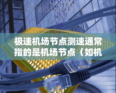 极速机场节点测速通常指的是机场节点（如机场主干道或枢纽）的实时交通流量监控数据，特别是在高峰时段的测速情况。机场节点的测速数据有助于机场管理人员评估交通流量，优化交通管理，确保交通秩序和安全