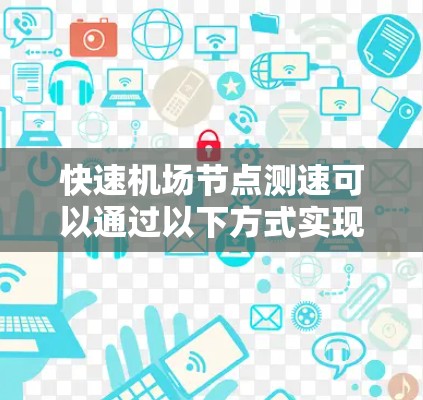 快速机场节点测速可以通过以下方式实现