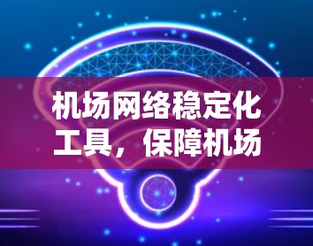 机场网络稳定化工具，保障机场运营安全与稳定