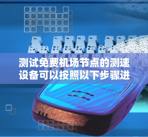 测试免费机场节点的测速设备可以按照以下步骤进行