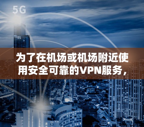 为了在机场或机场附近使用安全可靠的VPN服务，以下是分步骤的建议