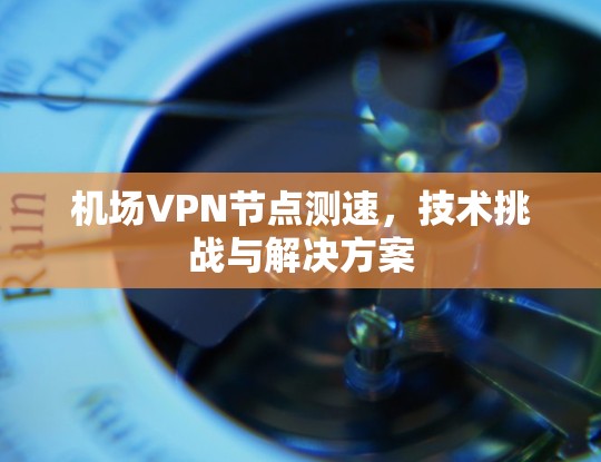 机场VPN节点测速，技术挑战与解决方案
