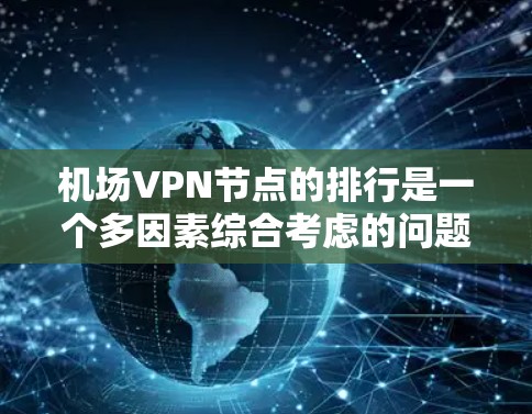 机场VPN节点的排行是一个多因素综合考虑的问题，涉及地理位置、设备配置、安全性和维护成本等多个方面。以下是对这一问题的详细分析和总结