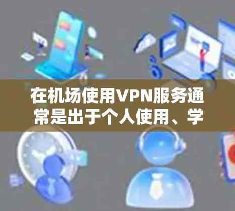 在机场使用VPN服务通常是出于个人使用、学术研究或商务交流的需要。以下是一些可能的步骤和方法，帮助您在机场下载或使用VPN节点