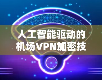 人工智能驱动的机场VPN加密技术，保障信息安全的未来解决方案