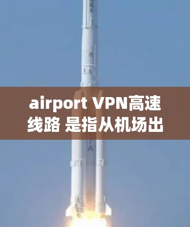 airport VPN高速线路 是指从机场出发利用VPN技术访问高速铁路、公路等网络的可能方法，但需要注意的是，这通常需要遵守当地的法律法规和网络安全政策，且可能需要申请合法的网络许可