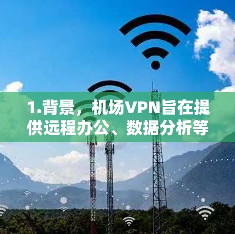 1.背景，机场VPN旨在提供远程办公、数据分析等便利，特别是在需要在机场内进行实时数据传输和远程协作的场景