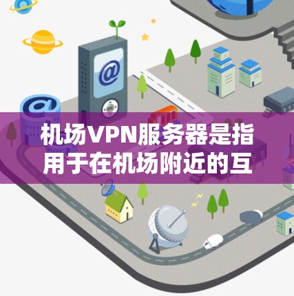 机场VPN服务器是指用于在机场附近的互联网环境中提供加密通信服务的服务器。这些服务器通常用于紧急情况下的通信和数据传输，比如在公共卫生事件中，通过VPN确保数据的安全性