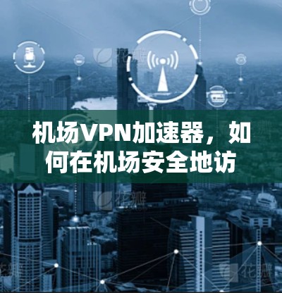 机场VPN加速器，如何在机场安全地访问互联网
