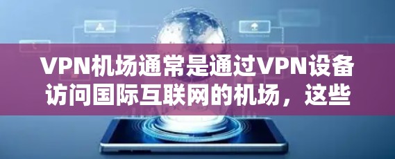 VPN机场通常是通过VPN设备访问国际互联网的机场，这些机场通常提供VPN服务。以下是几个主要的VPN机场