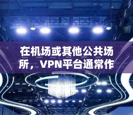 在机场或其他公共场所，VPN平台通常作为云访问功能使用，允许用户在没有实际设备连接的情况下，访问外部网络。例如，用户可以通过VPN平台访问外部服务器，获取加密的文件、连接到外部网络资源等