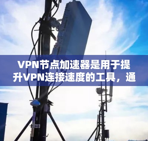 VPN节点加速器是用于提升VPN连接速度的工具，通过技术手段增强网络性能。以下是详细介绍