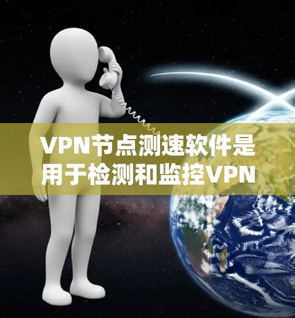 VPN节点测速软件是用于检测和监控VPN节点（如服务器或路由器）上实际流量的工具。以下是该软件的详细信息