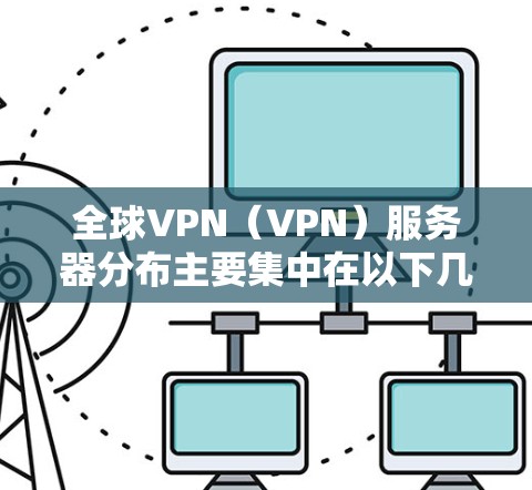 全球VPN（VPN）服务器分布主要集中在以下几个主要地区和国家