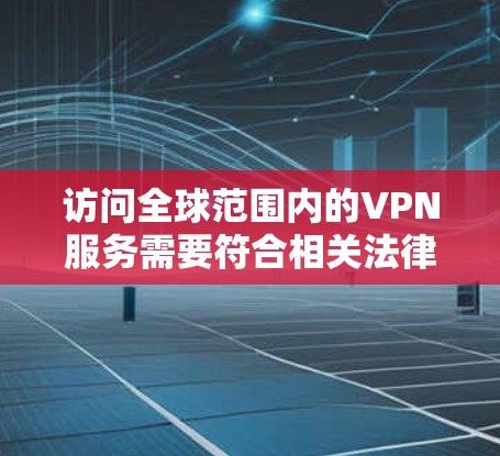 访问全球范围内的VPN服务需要符合相关法律法规，并且设备和网络的兼容性也需要满足要求。以下是访问全球VPN线路的常见问题和建议