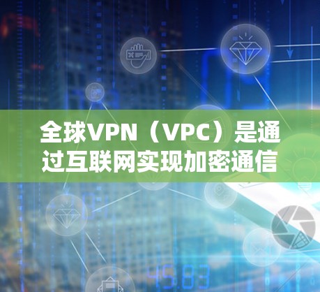 全球VPN（VPC）是通过互联网实现加密通信的技术，广泛应用于全球范围内的网络服务。以下是关于全球VPN高速线路的一些关键信息
