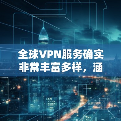 全球VPN服务确实非常丰富多样，涵盖了多种技术手段和安全策略，但同时也面临着技术发展、安全威胁和用户选择等多重挑战。以下是一些主要的全球VPN服务及其特点，以及它们可能面临的稳定性和安全问题