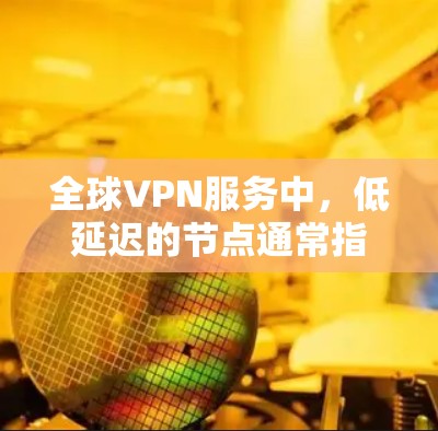全球VPN服务中，低延迟的节点通常指的是服务器响应速度快、处理能力强，适合长时间使用和高清视频流的用户。以下是全球提供低延迟VPN服务的节点