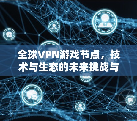 全球VPN游戏节点，技术与生态的未来挑战与机遇