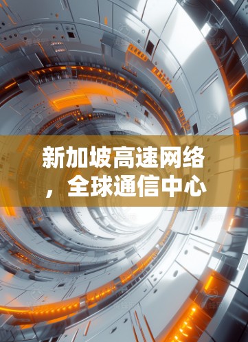 新加坡高速网络,全球通信中心的机遇与挑战 新加坡高速网络,全球通信中心的机遇与挑战