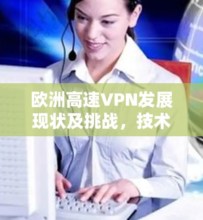 欧洲高速VPN发展现状及挑战，技术与政策的双刃剑