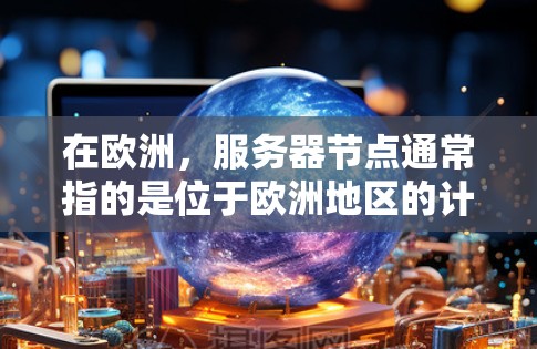 在欧洲,服务器节点通常指的是位于欧洲地区的计算机服务器,这些服务器可能被用来运行各种服务、应用或开发工作。以下是一些可能位于欧洲的服务器节点 在欧洲,服务器节点通常指的是位于欧洲地区的计算机服务器,这些服务器可能被用来运行各种服务、应用或开发工作。以下是一些可能位于欧洲的服务器节点