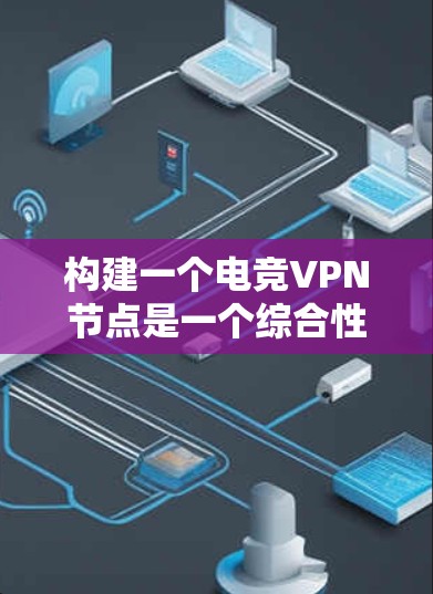 构建一个电竞VPN节点是一个综合性的复杂任务，涉及多个方面和因素。以下是一个分步骤的指南，帮助您构建一个高效且安全的电竞VPN节点