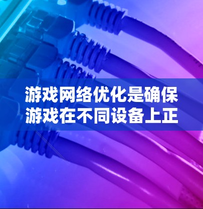 游戏网络优化是确保游戏在不同设备上正常运行的重要步骤,涉及多个步骤,每个步骤都有其特定的目的和方法。以下是对游戏网络优化的详细总结和步骤 游戏网络优化是确保游戏在不同设备上正常运行的重要步骤,涉及多个步骤,每个步骤都有其特定的目的和方法。以下是对游戏网络优化的详细总结和步骤