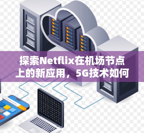 探索Netflix在机场节点上的新应用，5G技术如何提升用户体验