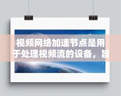 视频网络加速节点是用于处理视频流的设备,旨在提高视频流的质量和流畅度。以下是关于这些节点的详细信息 视频网络加速节点是用于处理视频流的设备,旨在提高视频流的质量和流畅度。以下是关于这些节点的详细信息