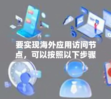 要实现海外应用访问节点,可以按照以下步骤进行操作 要实现海外应用访问节点,可以按照以下步骤进行操作