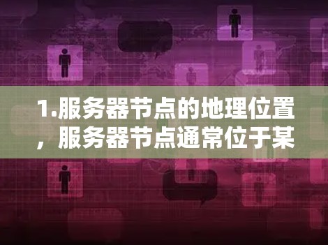 1.服务器节点的地理位置，服务器节点通常位于某个特定的地理位置，可能需要满足一定的技术要求和安全规范。例如，服务器节点可能需要与目标服务器、数据中心或云服务提供商保持一定的网络连接