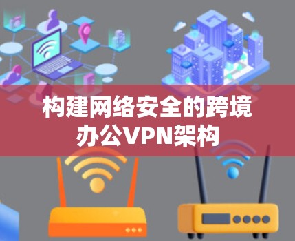 构建网络安全的跨境办公VPN架构